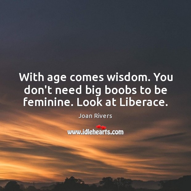 With age comes wisdom. You don’t need big boobs to be feminine. Look at Liberace. Wisdom Quotes Image