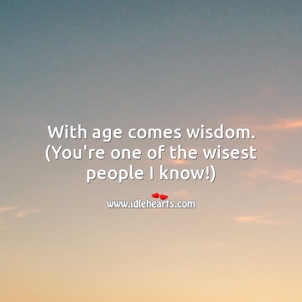 With age comes wisdom. (You’re one of the wisest people I know!) Image