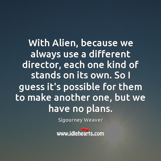 With Alien, because we always use a different director, each one kind Sigourney Weaver Picture Quote