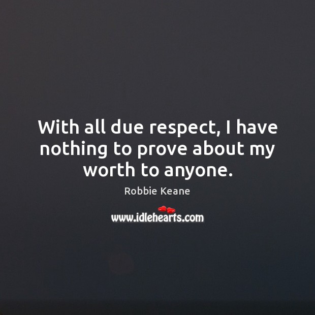 With all due respect, I have nothing to prove about my worth to anyone. Robbie Keane Picture Quote