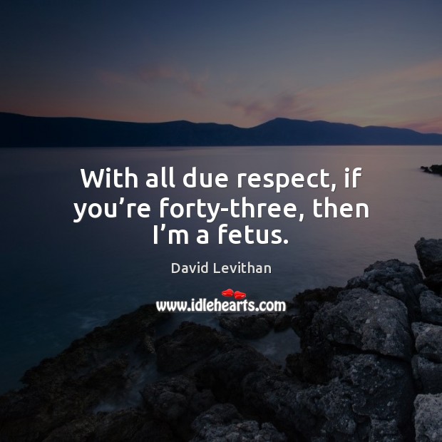 With all due respect, if you’re forty-three, then I’m a fetus. David Levithan Picture Quote