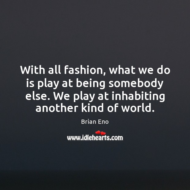 With all fashion, what we do is play at being somebody else. Brian Eno Picture Quote
