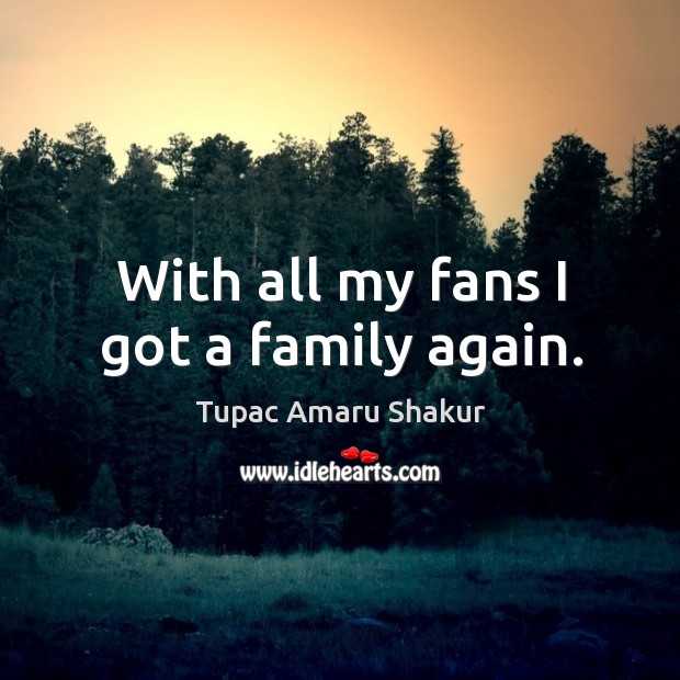 With all my fans I got a family again. Tupac Amaru Shakur Picture Quote