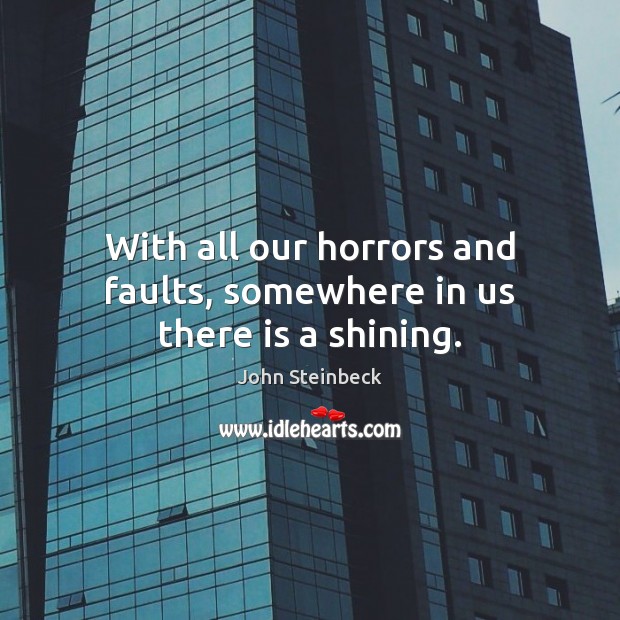 With all our horrors and faults, somewhere in us there is a shining. John Steinbeck Picture Quote