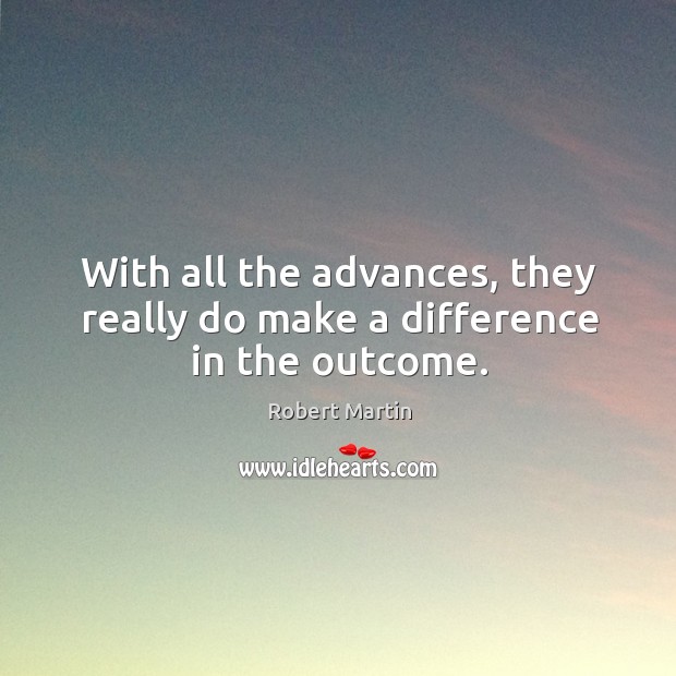 With all the advances, they really do make a difference in the outcome. Robert Martin Picture Quote