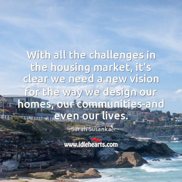 With all the challenges in the housing market, it’s clear we need Sarah Susanka Picture Quote