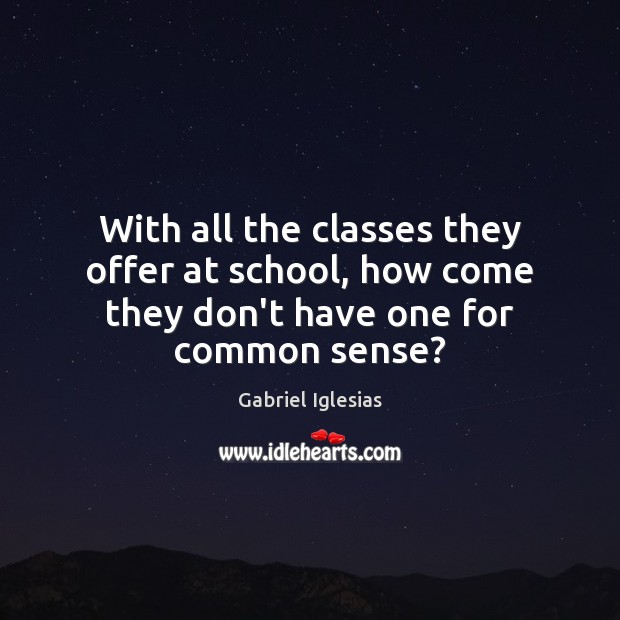 With all the classes they offer at school, how come they don’t have one for common sense? 