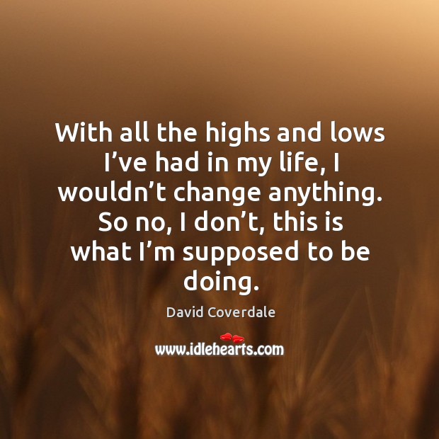 With all the highs and lows I’ve had in my life, I wouldn’t change anything. David Coverdale Picture Quote
