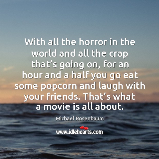With all the horror in the world and all the crap that’s going on, for an hour and a half you go eat Michael Rosenbaum Picture Quote