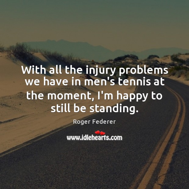 With all the injury problems we have in men’s tennis at the Roger Federer Picture Quote