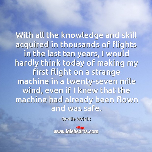 With all the knowledge and skill acquired in thousands of flights in the last ten years Orville Wright Picture Quote