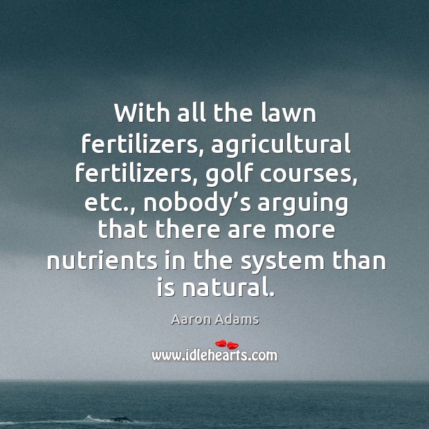 With all the lawn fertilizers, agricultural fertilizers, golf courses, etc. Aaron Adams Picture Quote