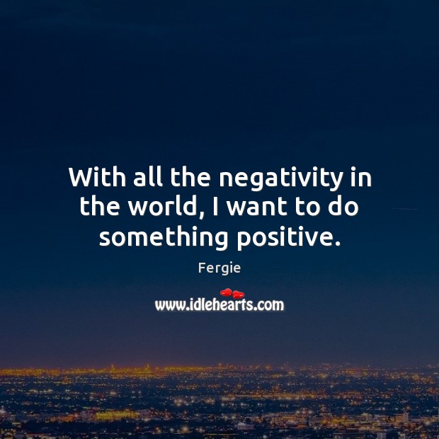 With all the negativity in the world, I want to do something positive. Image
