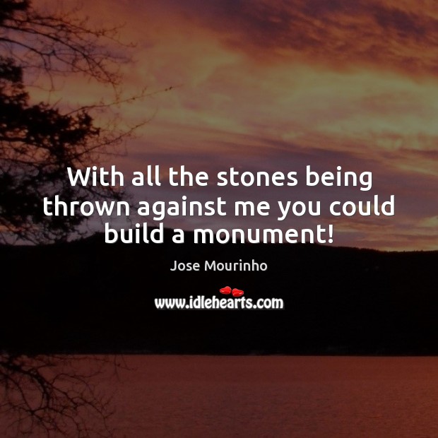 With all the stones being thrown against me you could build a monument! Jose Mourinho Picture Quote