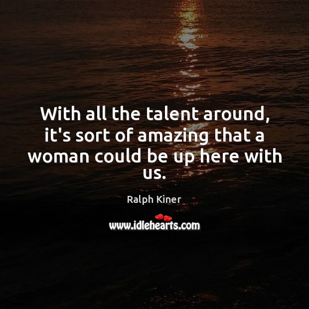 With all the talent around, it’s sort of amazing that a woman could be up here with us. Ralph Kiner Picture Quote