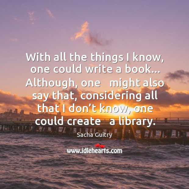 With all the things I know, one could write a book… Although, Sacha Guitry Picture Quote