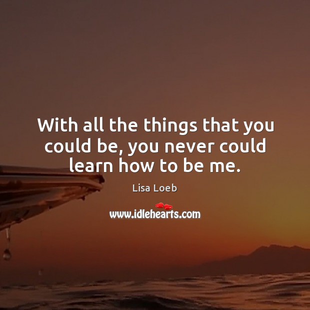 With all the things that you could be, you never could learn how to be me. Lisa Loeb Picture Quote
