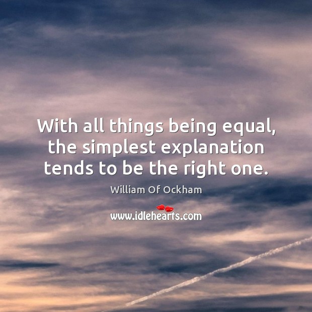 With all things being equal, the simplest explanation tends to be the right one. William Of Ockham Picture Quote