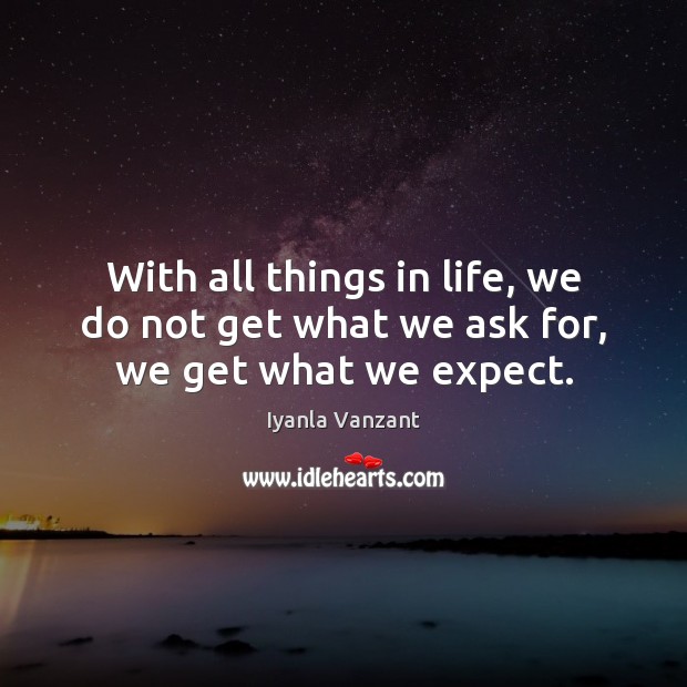 With all things in life, we do not get what we ask for, we get what we expect. Image