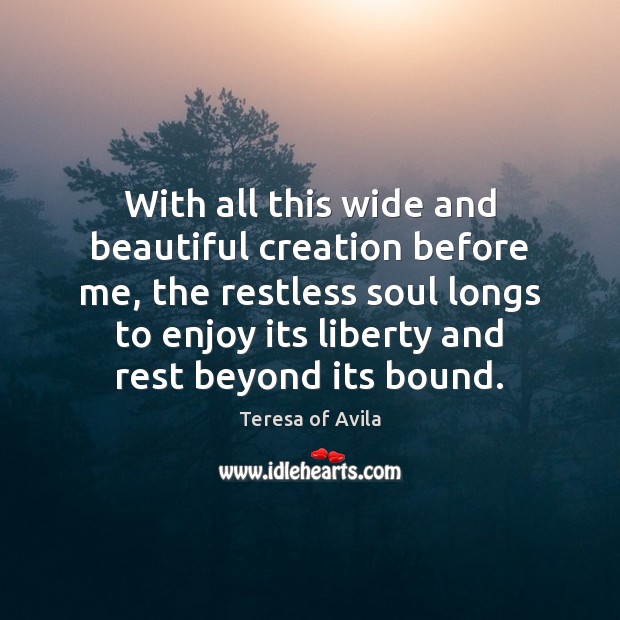 With all this wide and beautiful creation before me, the restless soul Teresa of Avila Picture Quote