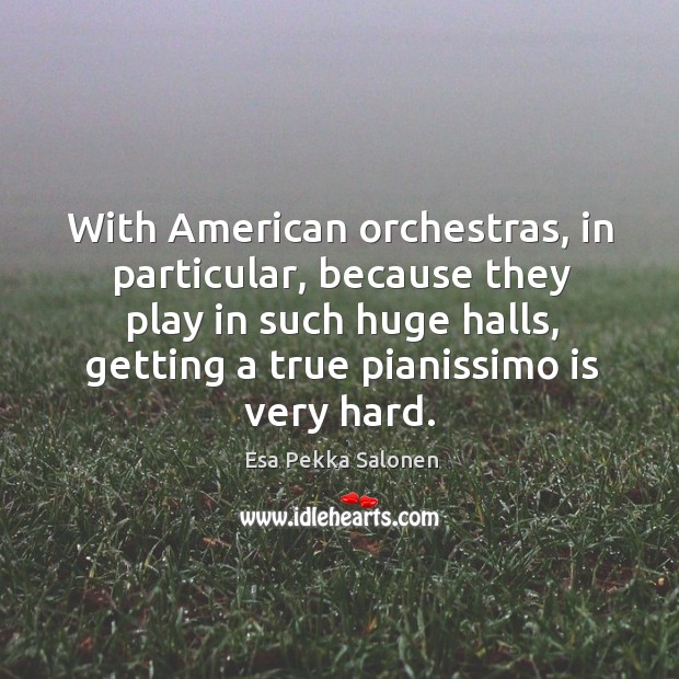 With american orchestras, in particular, because they play in such huge halls, getting a true pianissimo is very hard. Esa Pekka Salonen Picture Quote