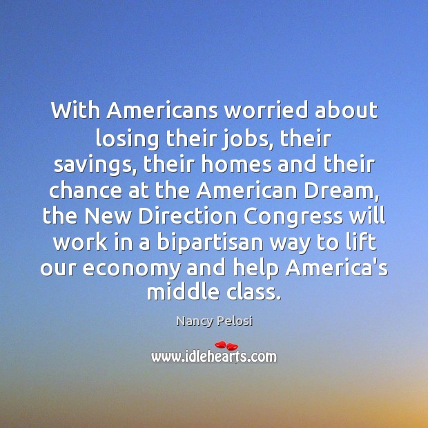 With Americans worried about losing their jobs, their savings, their homes and Nancy Pelosi Picture Quote