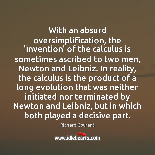With an absurd oversimplification, the ‘invention’ of the calculus is sometimes ascribed Richard Courant Picture Quote