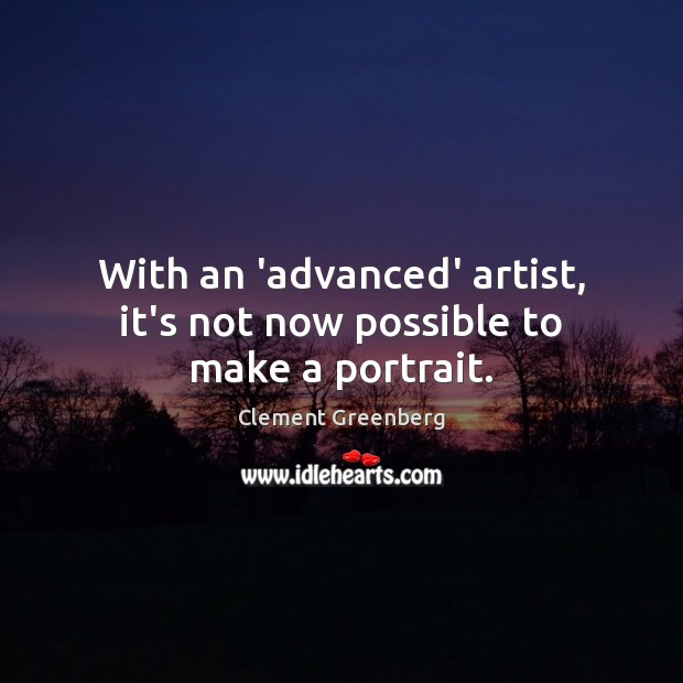 With an ‘advanced’ artist, it’s not now possible to make a portrait. Clement Greenberg Picture Quote