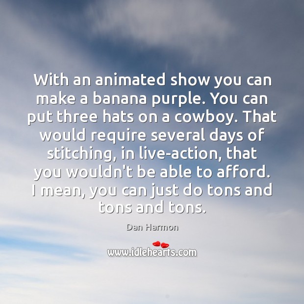 With an animated show you can make a banana purple. You can Dan Harmon Picture Quote
