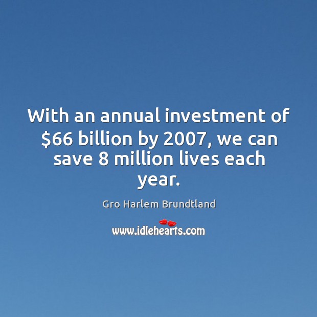 With an annual investment of $66 billion by 2007, we can save 8 million lives each year. Gro Harlem Brundtland Picture Quote