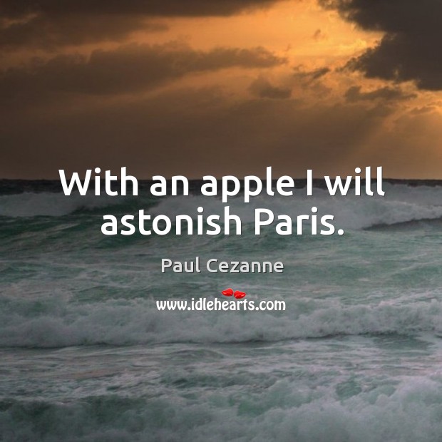 With an apple I will astonish paris. Paul Cezanne Picture Quote