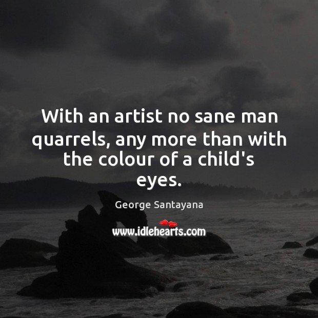 With an artist no sane man quarrels, any more than with the colour of a child’s eyes. George Santayana Picture Quote