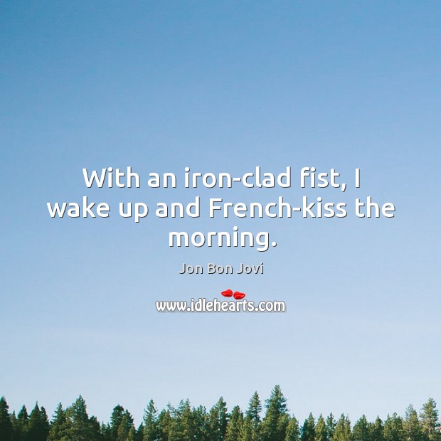 With an iron-clad fist, I wake up and French-kiss the morning. Jon Bon Jovi Picture Quote
