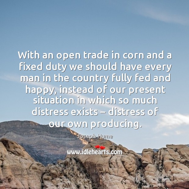 With an open trade in corn and a fixed duty we should have every man in the country Joseph Hume Picture Quote