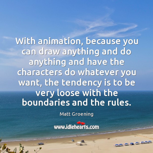 With animation, because you can draw anything and do anything and have Matt Groening Picture Quote