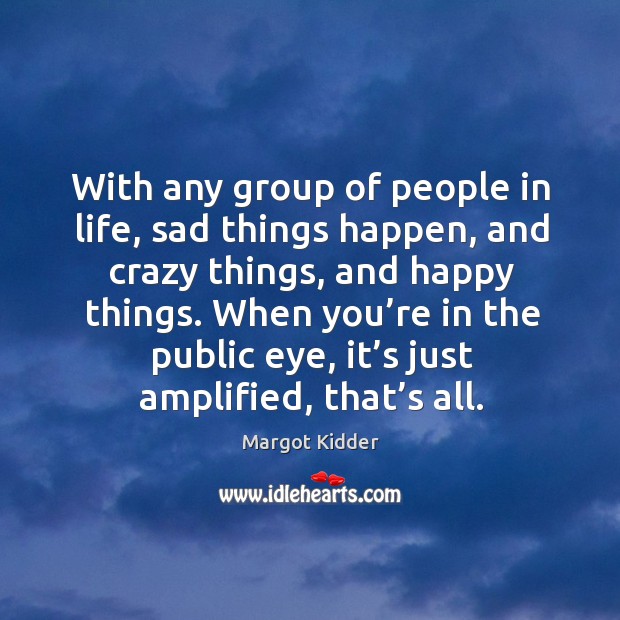 With any group of people in life, sad things happen, and crazy things, and happy things. Margot Kidder Picture Quote