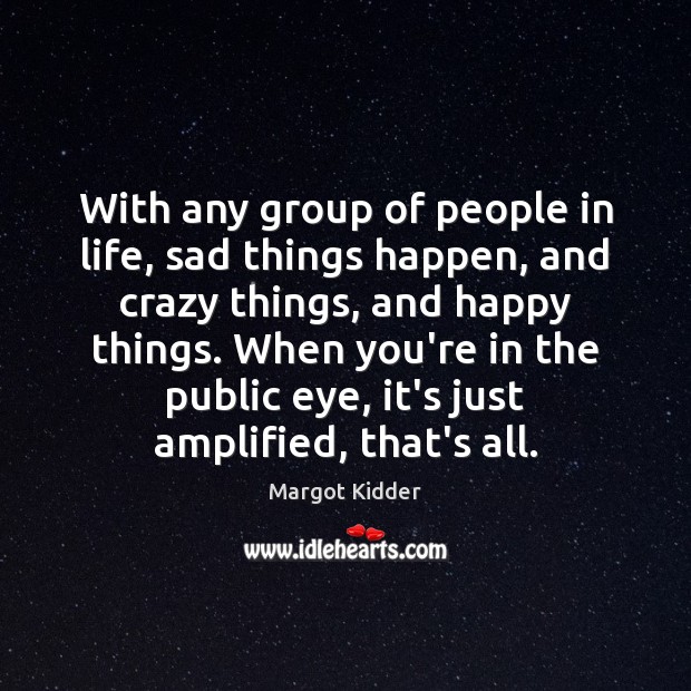 With any group of people in life, sad things happen, and crazy 