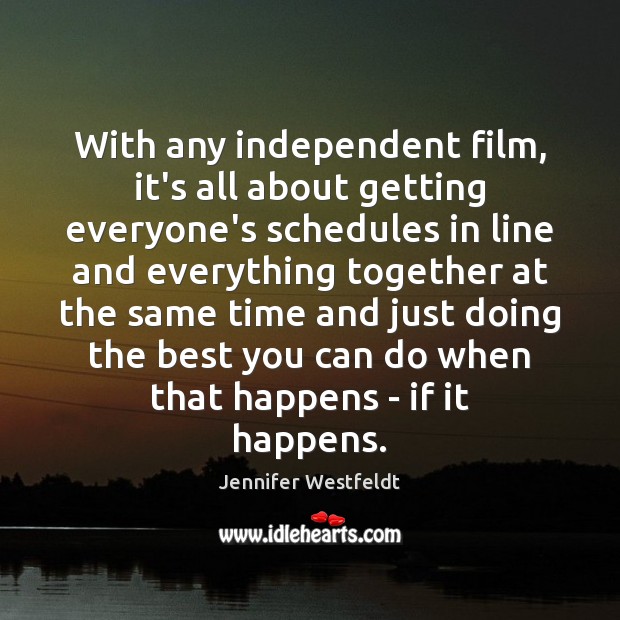 With any independent film, it’s all about getting everyone’s schedules in line Jennifer Westfeldt Picture Quote