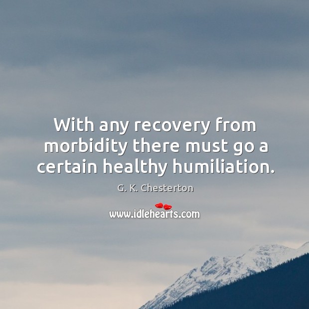 With any recovery from morbidity there must go a certain healthy humiliation. G. K. Chesterton Picture Quote