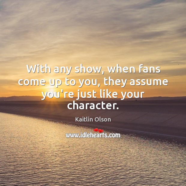 With any show, when fans come up to you, they assume you’re just like your character. 