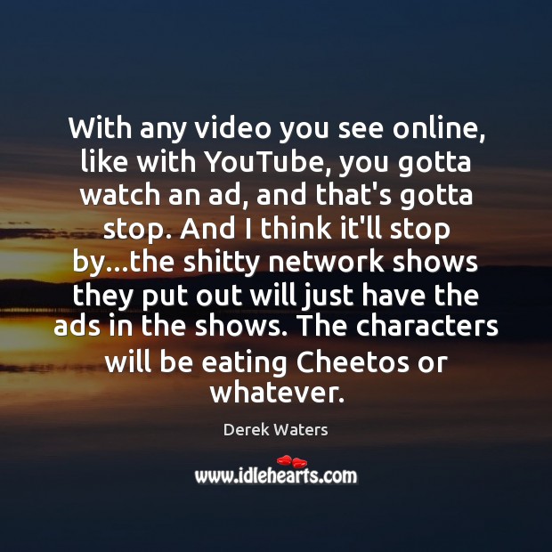 With any video you see online, like with YouTube, you gotta watch Derek Waters Picture Quote