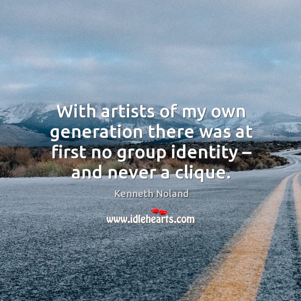 With artists of my own generation there was at first no group identity – and never a clique. Kenneth Noland Picture Quote
