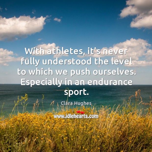 With athletes, it’s never fully understood the level to which we push Clara Hughes Picture Quote