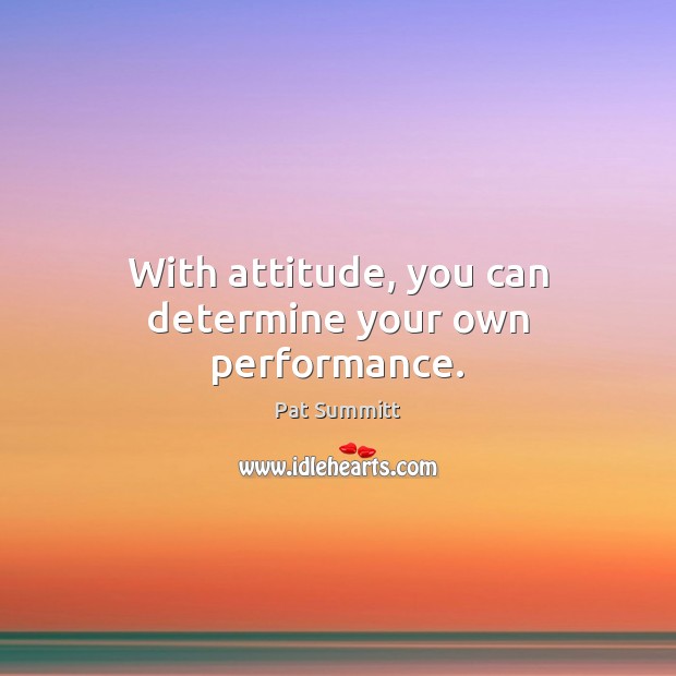 With attitude, you can determine your own performance. Pat Summitt Picture Quote
