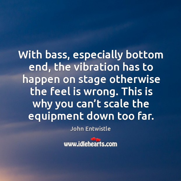 With bass, especially bottom end, the vibration has to happen on stage otherwise the feel is wrong. John Entwistle Picture Quote