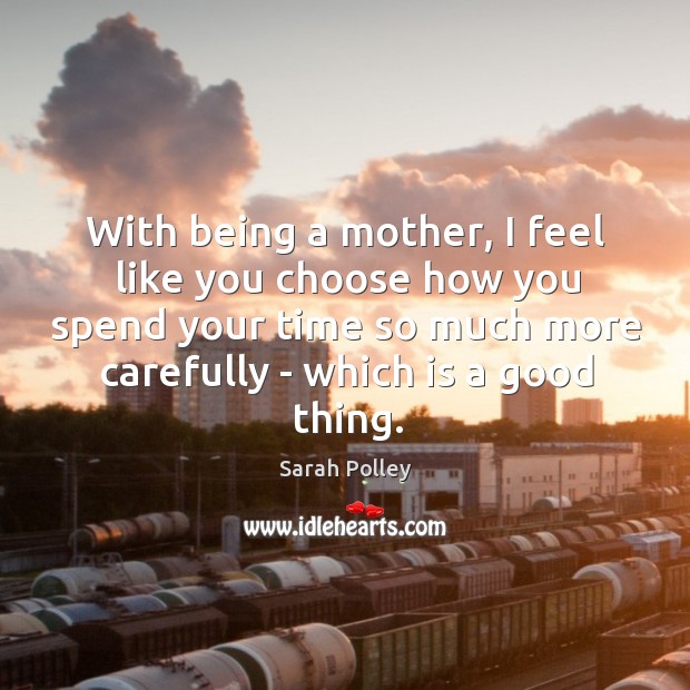 With being a mother, I feel like you choose how you spend Sarah Polley Picture Quote