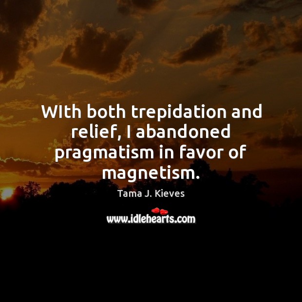 WIth both trepidation and relief, I abandoned pragmatism in favor of magnetism. Tama J. Kieves Picture Quote