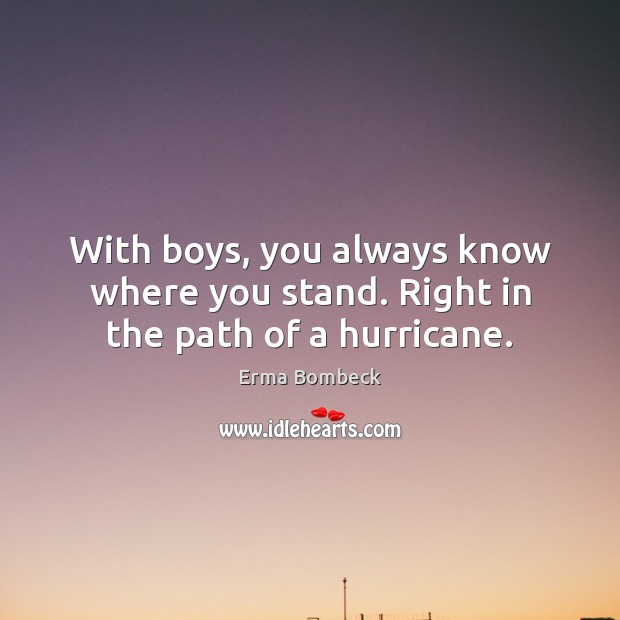 With boys, you always know where you stand. Right in the path of a hurricane. Erma Bombeck Picture Quote