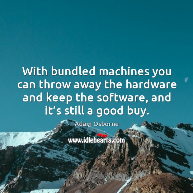 With bundled machines you can throw away the hardware and keep the software, and it’s still a good buy. Adam Osborne Picture Quote