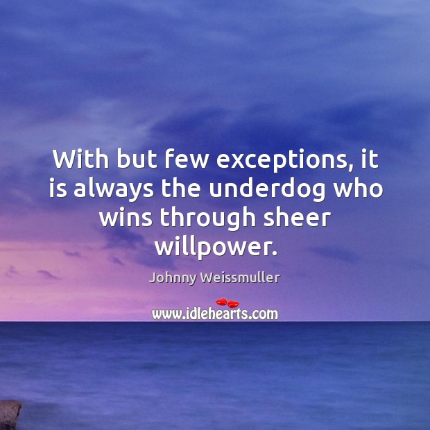 With but few exceptions, it is always the underdog who wins through sheer willpower. Johnny Weissmuller Picture Quote